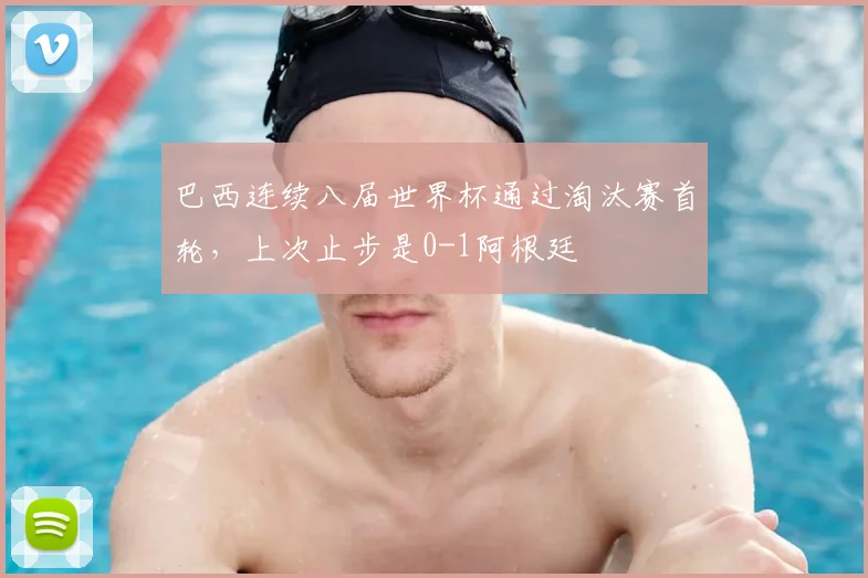 巴西连续八届世界杯通过淘汰赛首轮，上次止步是0-1阿根廷