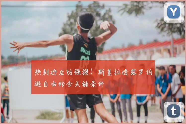 热刺迎后防强援!斯基拉透露罗伯逊自由转会关键条件