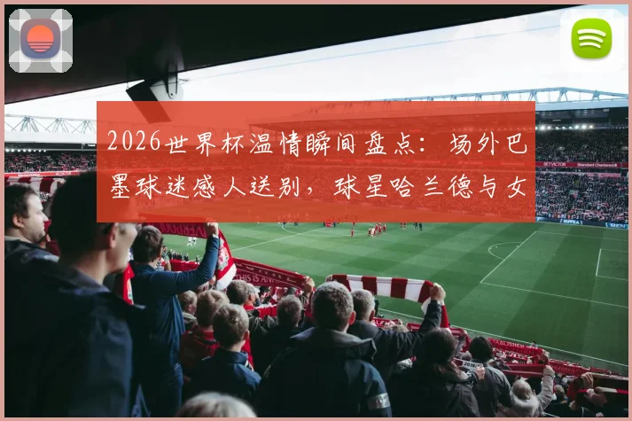 2026世界杯温情瞬间盘点:场外巴墨球迷感人送别,球星哈兰德与女友甜蜜同框引热议