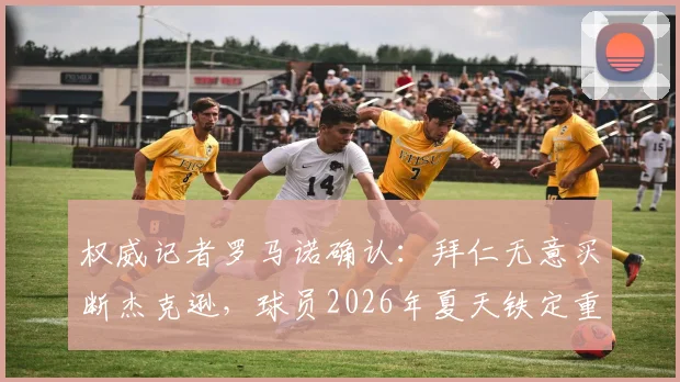 权威记者罗马诺确认：拜仁无意买断杰克逊，球员2026年夏天铁定重返切尔西