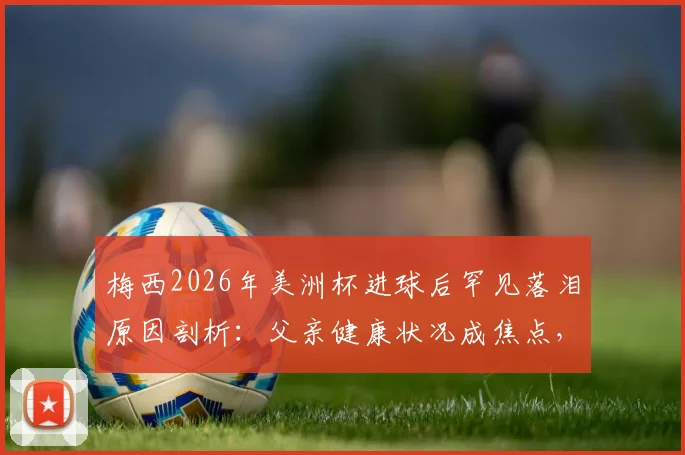 梅西2026年美洲杯进球后罕见落泪原因剖析:父亲健康状况成焦点,内心挣扎如何影响球王状态?