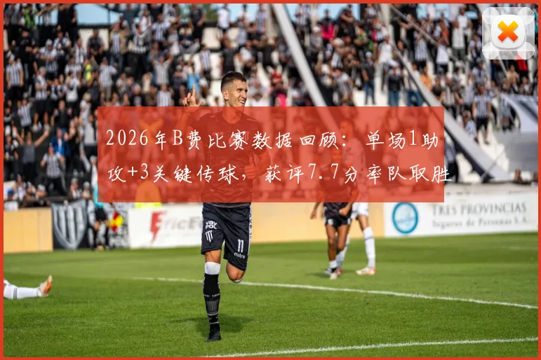 2026年B费比赛数据回顾：单场1助攻+3关键传球，获评7.7分率队取胜的核心表现