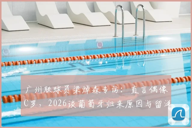 广州联球员梁焯森专访：直言偶像C罗，2026谈葡萄牙归来原因与留洋心得