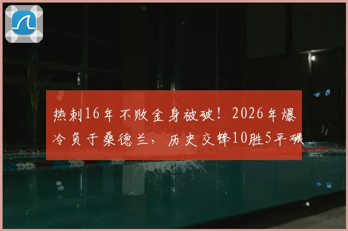 热刺16年不败金身被破！2026年爆冷负于桑德兰，历史交锋10胜5平碾压优势为何失灵？