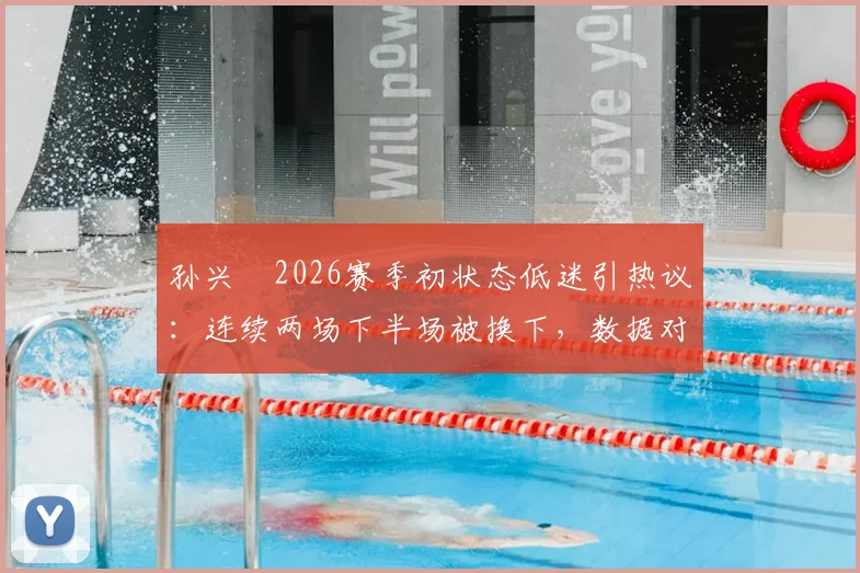孙兴慜2026赛季初状态低迷引热议:连续两场下半场被换下,数据对比凸显困境