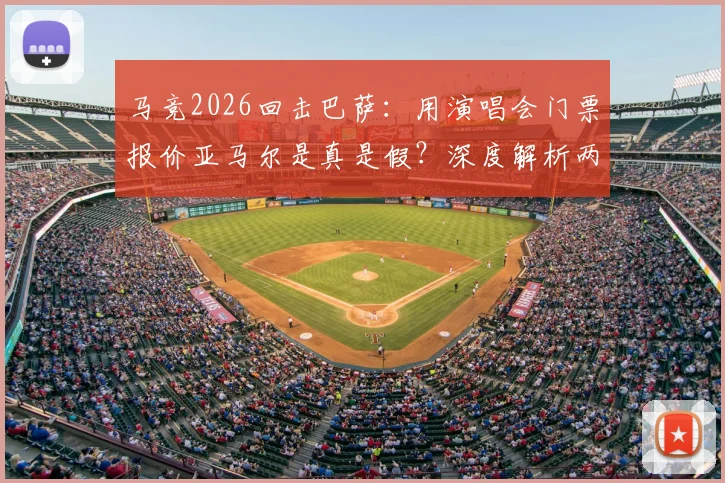 马竞2026回击巴萨:用演唱会门票报价亚马尔是真是假?深度解析两家俱乐部转会恩怨