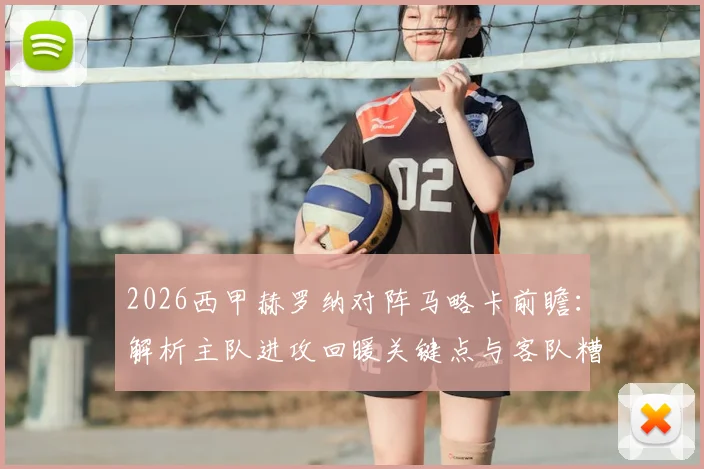 2026西甲赫罗纳对阵马略卡前瞻：解析主队进攻回暖关键点与客队糟糕客场战绩原因，附历史交锋与比分预测