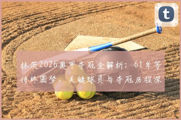 林茨2026奥甲夺冠全解析:61年等待终圆梦,关键球员与夺冠历程深度回顾
