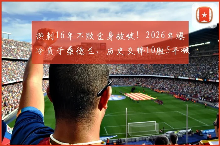热刺16年不败金身被破！2026年爆冷负于桑德兰，历史交锋10胜5平碾压优势为何失灵？