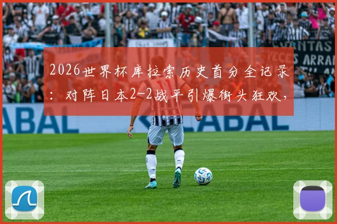 2026世界杯库拉索历史首分全记录：对阵日本2-2战平引爆街头狂欢，深度解析库拉索足球崛起之路