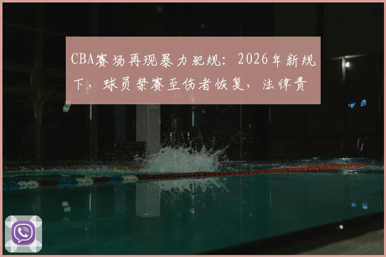 CBA赛场再现暴力犯规:2026年新规下,球员禁赛至伤者恢复,法律责任与赔偿问题全解析