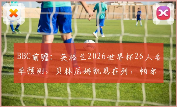BBC前瞻：英格兰2026世界杯26人名单预测，贝林厄姆凯恩在列，帕尔默福登落选引争议