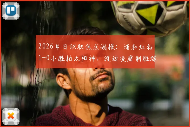 2026年日职联焦点战报：浦和红钻1-0小胜柏太阳神，渡边凌磨制胜球全解析
