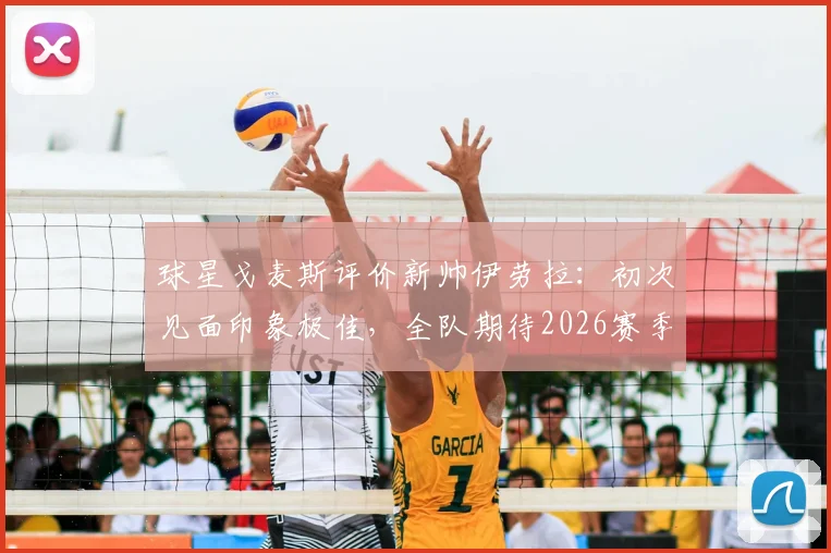 球星戈麦斯评价新帅伊劳拉：初次见面印象极佳，全队期待2026赛季共创佳绩