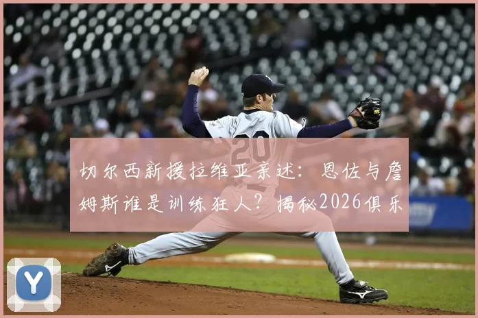 切尔西新援拉维亚亲述：恩佐与詹姆斯谁是训练狂人？揭秘2026俱乐部蜕变