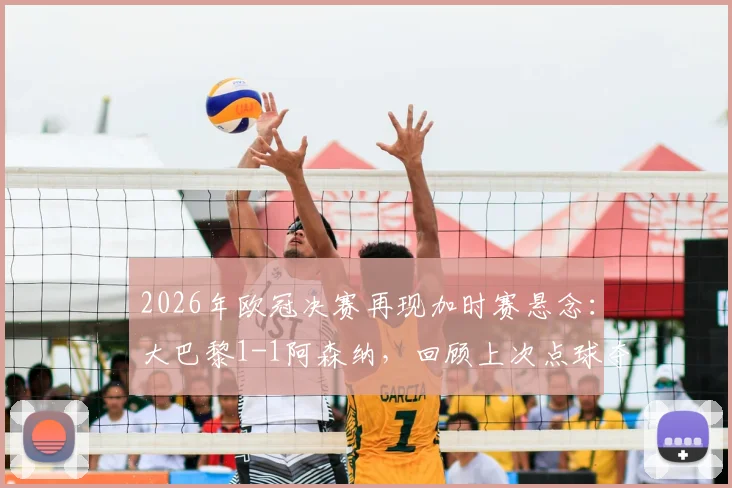 2026年欧冠决赛再现加时赛悬念：大巴黎1-1阿森纳，回顾上次点球夺冠历史与加时赛规则
